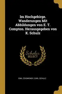 Im Hochgebirge. Wanderungen Mit Abbildungen von E. T. Compton. Herausgegeben von K. Schulz - Emil Zsigmondy