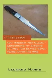 I'm the Man You Thought You Killed. Concerning My Efforts to Free Two Slaves Seven Years After the War - Leonard Marks