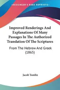 Improved Renderings And Explanations Of Many Passages In The Authorized Translation Of The Scriptures - Jacob Tomlin