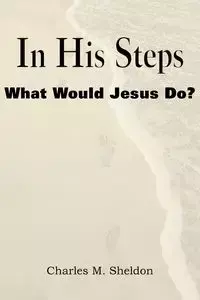 In His Steps, What Would Jesus Do? - Sheldon Charles Monroe