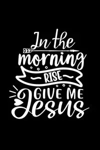 In The Morning Rise Give Me Jesus - Creations Joyful