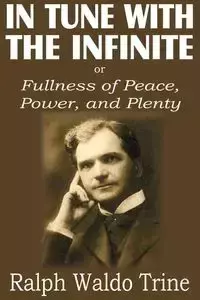 In Tune with the Infinite or  Fullness of Peace, Power, and Plenty - Ralph Waldo Trine