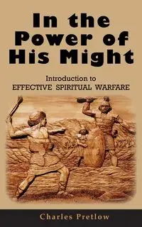 In the Power of His Might Introduction to Effective Spiritual Warfare - Charles Pretlow