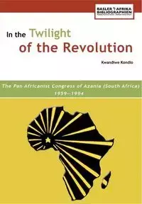 In the Twilight of the Revolution. the Pan Africanist Congress of Azania (South Africa) 1959-1994 - Kondlo Kwandiwe