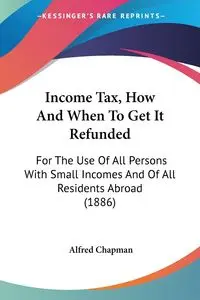 Income Tax, How And When To Get It Refunded - Alfred Chapman