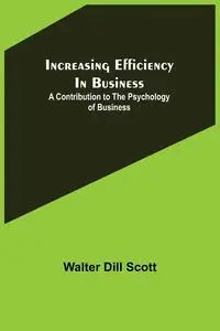 Increasing Efficiency In Business; A Contribution to the Psychology of Business - Scott Walter Dill