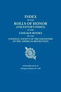 Index of the Rolls of Honor (Ancestor's Index) in the Lineage Books of the National Society the Daughters of the American Revolution. Volumes III & IV - Daughters of the American Revolution