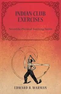 Indian Club Exercises;Scientific Physical Training Series - Edward B. Warman