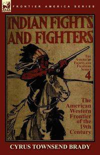 Indian Fights & Fighters of the American Western Frontier of the 19th Century - Brady Cyrus Townsend