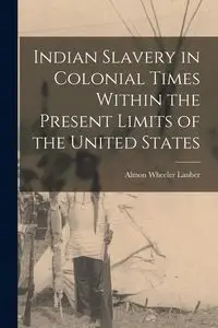 Indian Slavery in Colonial Times Within the Present Limits of the United States - Wheeler Lauber Almon