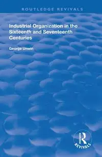 Industrial Organization in the Sixteenth and Seventeenth Centuries - George Unwin