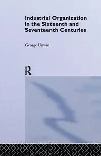 Industrial Organization in the Sixteenth and Seventeenth Centuries - George Unwin