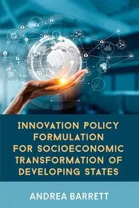 Innovation Policy Formulation for Socioeconomic Transformation of Developing States - Barrett Andrea