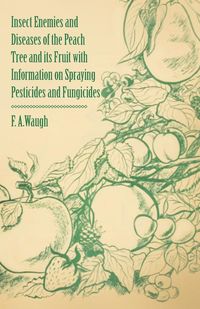 Insect Enemies and Diseases of the Peach Tree and its Fruit with Information on Spraying Pesticides and Fungicides - Frank Albert Waugh