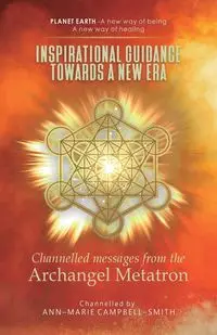 Inspirational Guidance Towards a New Era - Channelled Messages from the Archangel Metatron - Campbell-Smith Ann-Marie