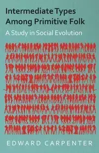 Intermediate Types Among Primitive Folk - A Study in Social Evolution - Edward Carpenter