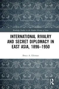 International Rivalry and Secret Diplomacy in East Asia, 1896-1950 - Bruce Elleman