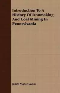 Introduction To A History Of Ironmaking And Coal Mining In Pennsylvania - James Swank Moore