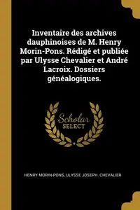 Inventaire des archives dauphinoises de M. Henry Morin-Pons. Rédigé et publiée par Ulysse Chevalier et André Lacroix. Dossiers généalogiques. - Henry Morin-Pons