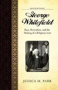 Inventing George Whitefield - Jessica Parr M