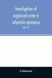 Investigation of organized crime in interstate commerce. Hearings before a Special Committee to Investigate Organized Crime in Interstate Commerce, United States Senate, Eighty-Second Congress (Part 15) - Unknown