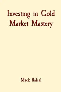 Investing in Gold Market Mastery - Mack Rafeal