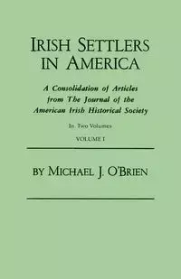 Irish Settlers in America. a Consolidation of Articles from the Journal of the American Irish Historical Society. in Two Volumes. Volume I - Michael J. O'Brien