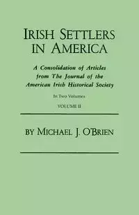 Irish Settlers in America. a Consolidation of Articles from the Journal of the American Irish Historical Society. in Two Volumes. Volume II - Michael J. O'Brien