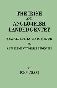 Irish and Anglo-Irish Landed Gentry When Cromwell Came to Ireland, Or, a Supplement to Irish Pedigrees - John O'Hart