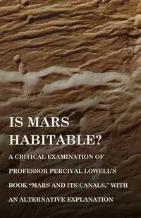 Is Mars Habitable? A Critical Examination of Professor Percival Lowell's Book "Mars and its Canals," with an Alternative Explanation - Wallace Alfred Russel