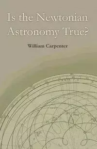 Is the Newtonian Astronomy True? - William Carpenter