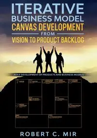 Iterative Business Model Canvas Development - From Vision to Product Backlog - Robert C. Mir