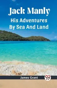 Jack Manly His Adventures By Sea And Land - Grant James