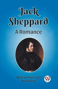 Jack Sheppard A Romance - Harrison William Ainsworth