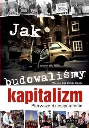 Jak budowaliśmy kapitalizm - WIESŁAW KOT, DOROTA GÓRSKA