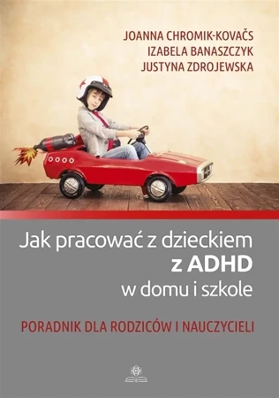 Jak pracować z dzieckiem z ADHD w domu i szkole - Joanna Chromik-Kovas, Izabela Banaszczyk, Justyna