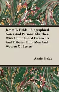 James T. Fields - Biographical Notes And Personal Sketches, With Unpublished Fragments And Tributes From Men And Women Of Letters - Annie Fields