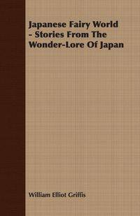 Japanese Fairy World - Stories From The Wonder-Lore Of Japan - William Elliot Griffis