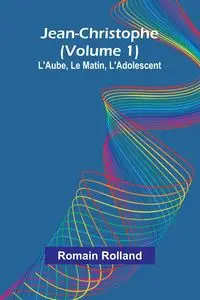 Jean-Christophe (Volume 1); L'Aube, Le Matin, L'Adolescent - Rolland Romain