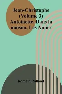 Jean-Christophe (Volume 3); Antoinette, Dans la maison, Les Amies - Rolland Romain