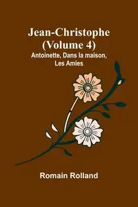 Jean-Christophe (Volume 4); Antoinette, Dans la maison, Les Amies - Rolland Romain