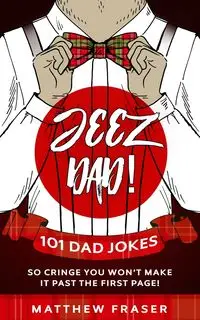 Jeez Dad! 101 Dad Jokes So Cringe You Won't Make it Past The First Page! - Matthew Fraser