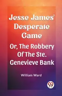 Jesse James' Desperate Game Or, The Robbery Of The Ste. Genevieve Bank - Ward William