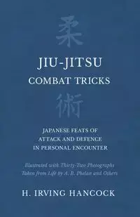 Jiu-Jitsu Combat Tricks - Japanese Feats of Attack and Defence in Personal Encounter - Illustrated with Thirty-Two Photographs Taken from Life by A. B. Phelan and Others - Irving Hancock H.