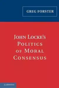 John Locke's Politics of Moral Consensus - Greg Forster