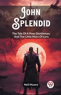 John Splendid The Tale Of A Poor Gentleman, And The Little Wars Of Lorn - Neil Munro