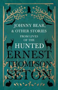 Johnny Bear, and Other Stories from Lives of the Hunted - Ernest Seton Thompson