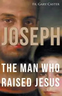 Joseph, the Man Who Raised Jesus - Gary Caster