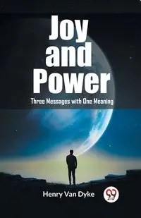 Joy and Power Three Messages with One Meaning - Van Henry Dyke