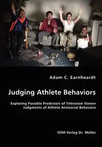 Judging Athlete Behaviors - Exploring Possible Predictors of Television Viewer Judgments of Athlete Antisocial Behaviors - Adam C. Earnheardt Earnheardt